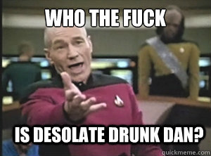 who the fuck is desolate drunk dan?  Annoyed Picard