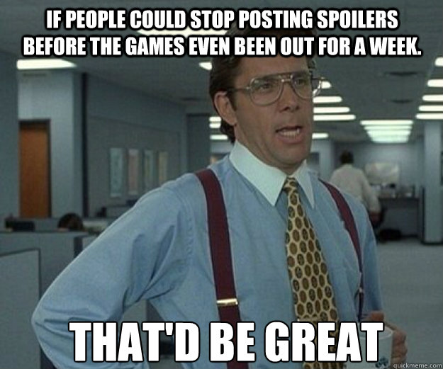 If people could stop posting spoilers before the games even been out for a week. THAT'd BE GREAT  that would be great