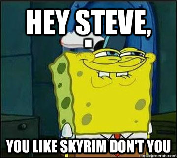 Hey Steve, you like skyrim don't you  Spongebob