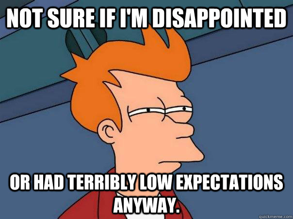 Not sure if I'm disappointed Or had terribly low expectations anyway. - Not sure if I'm disappointed Or had terribly low expectations anyway.  Futurama Fry