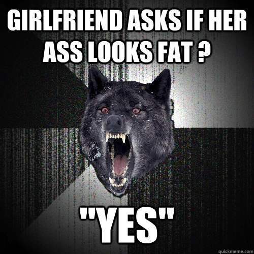 Girlfriend asks if her ass looks fat ? 