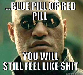 ...BLUE PILL OR RED PILL  YOU WILL STILL FEEL LIKE SHIT Matrix Morpheus