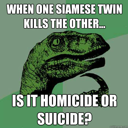 When one Siamese twin kills the other... is it homicide or suicide?  Philosoraptor