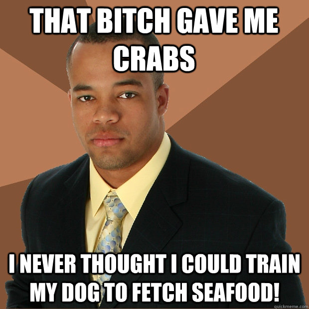 that bitch gave me crabs i never thought i could train my dog to fetch seafood! - that bitch gave me crabs i never thought i could train my dog to fetch seafood!  Successful Black Man