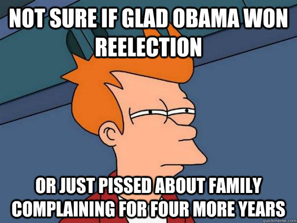 Not sure if glad Obama won reelection Or just pissed about family complaining for four more years  Futurama Fry