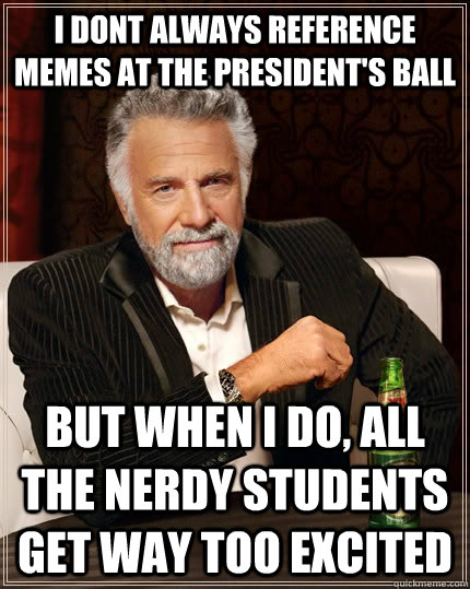 I dont always reference memes at the president's ball but when I do, all the nerdy students get way too excited  The Most Interesting Man In The World