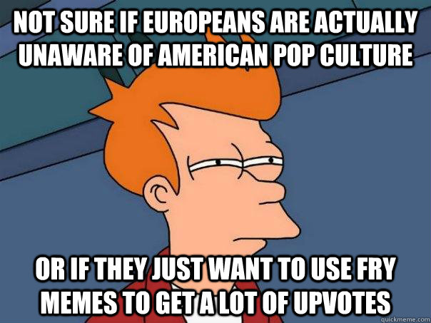 Not sure if Europeans are actually unaware of American pop culture or if they just want to use fry memes to get a lot of upvotes - Not sure if Europeans are actually unaware of American pop culture or if they just want to use fry memes to get a lot of upvotes  Futurama Fry