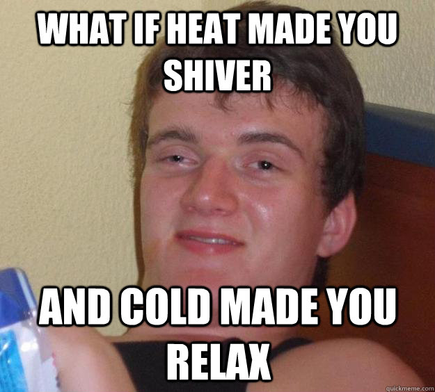 What If heat made you shiver and cold made you relax  10 Guy