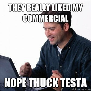 They really liked my commercial  Nope Thuck Testa   Lonely Computer Guy