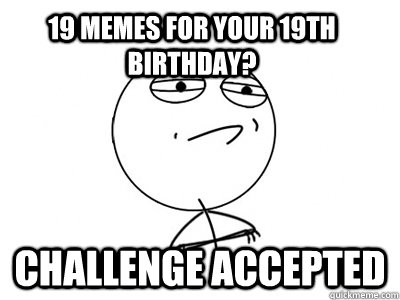 19 memes for your 19th birthday? Challenge Accepted  Challenge Accepted