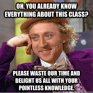 Oh, you already know everything about this class? Please waste our time and delight us all with your pointless knowledge. - Oh, you already know everything about this class? Please waste our time and delight us all with your pointless knowledge.  Condescending Wonka