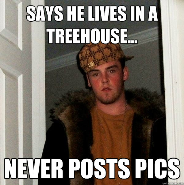 Says he lives in a treehouse... never posts pics  Scumbag Steve