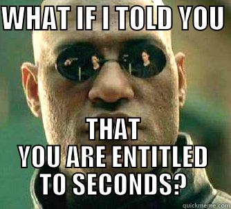 WHAT IF I TOLD YOU  THAT YOU ARE ENTITLED TO SECONDS? Matrix Morpheus