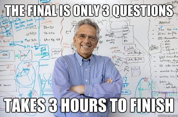 The final is only 3 questions takes 3 hours to finish  Engineering Professor