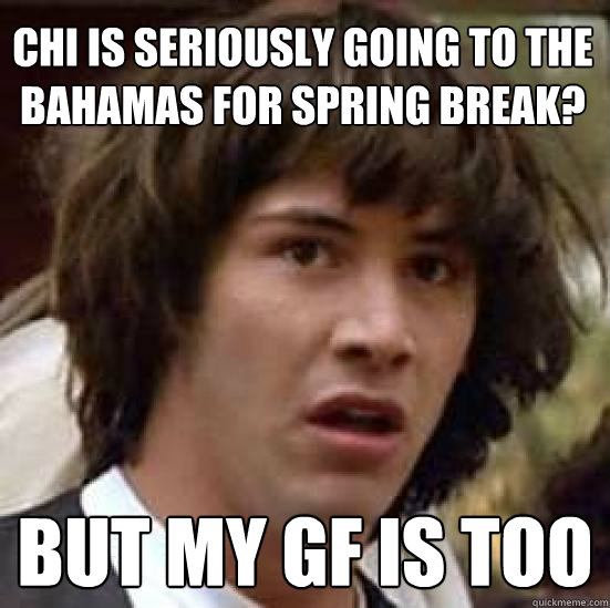 CHI IS SERIOUSLY GOING TO THE BAHAMAS FOR SPRING BREAK? bUT MY GF IS TOO  conspiracy keanu