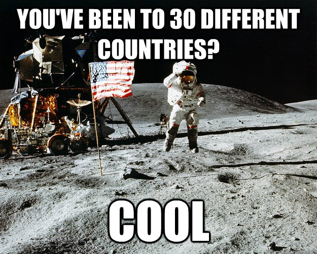 You've been to 30 different countries? cool  Unimpressed Astronaut