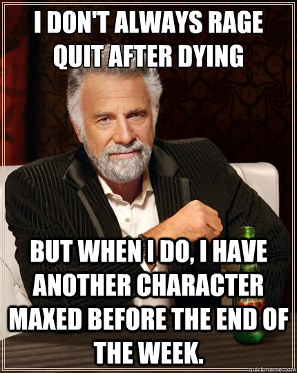 I don't always rage quit after dying but when I do, I have another character maxed before the end of the week. - I don't always rage quit after dying but when I do, I have another character maxed before the end of the week.  The Most Interesting Man In The World