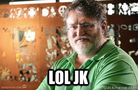  Lol jk  Scumbag Gabe Newell