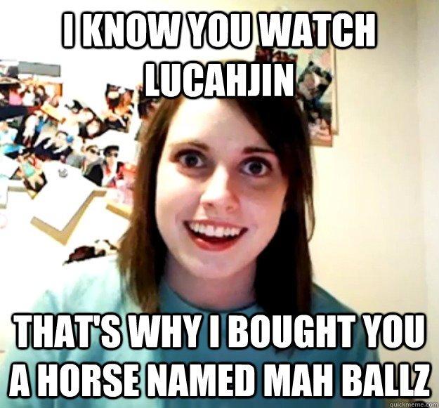 i know you watch lucahjin that's why i bought you a horse named mah ballz - i know you watch lucahjin that's why i bought you a horse named mah ballz  Overly Attached Girlfriend