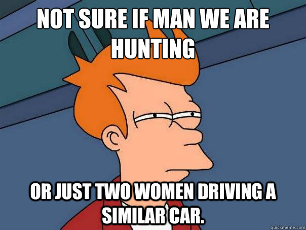 Not sure if man we are hunting Or just two women driving a similar car.  Futurama Fry