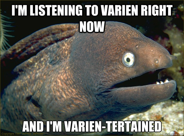 i'm listening to varien right now and i'm varien-tertained  Bad Joke Eel