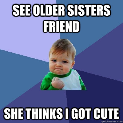 See older sisters friend  she thinks i got cute - See older sisters friend  she thinks i got cute  Success Kid