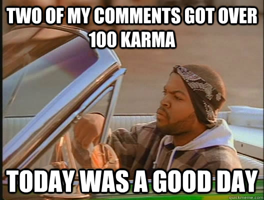 Two of my comments got over 100 karma Today was a good day  today was a good day