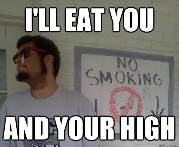 I'll eat you And your high  