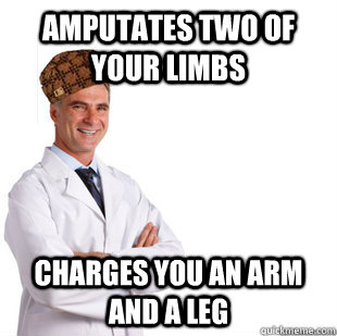 Amputates two of your limbs charges you an arm and a leg - Amputates two of your limbs charges you an arm and a leg  Scumbag Doctor