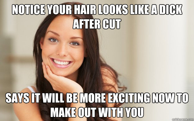 Notice your hair looks like a dick after cut Says it will be more exciting now to make out with you  Good Girl Gina