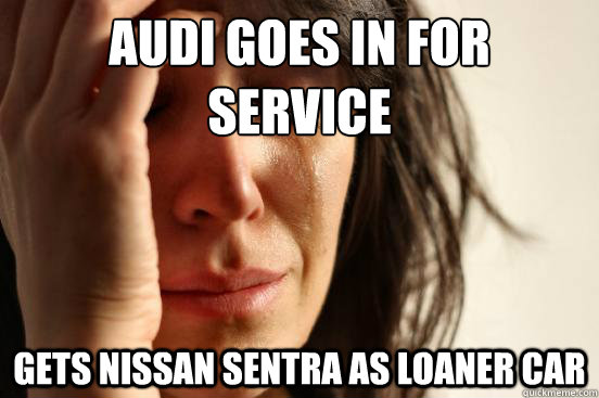 audi goes in for service gets nissan sentra as loaner car  First World Problems