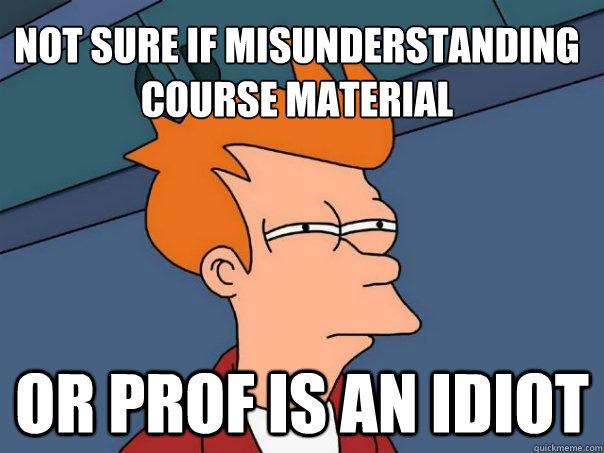 Not sure if misunderstanding course material Or prof is an idiot  Futurama Fry