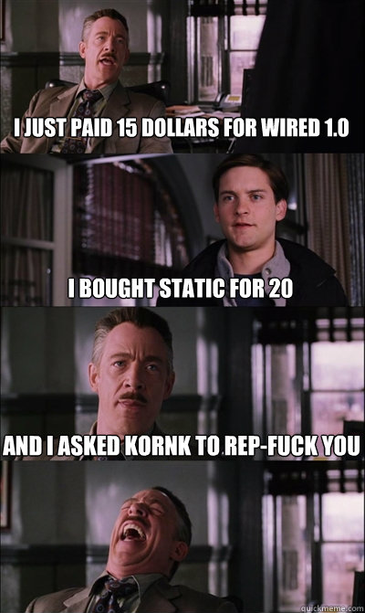 I just paid 15 dollars for Wired 1.0 I bought static for 20 and I asked Kornk to rep-fuck you   JJ Jameson