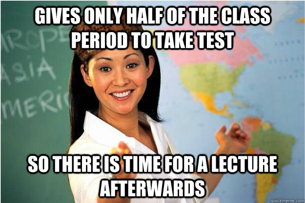 gives only half of the class period to take test  so there is time for a lecture afterwards  Scumbag Teacher