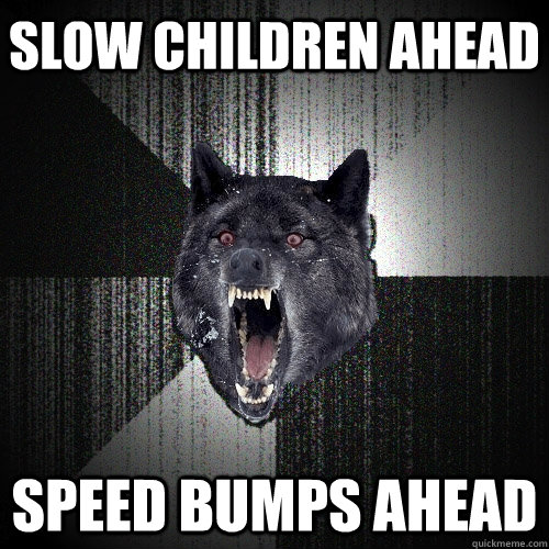 slow children ahead speed bumps ahead  Insanity Wolf