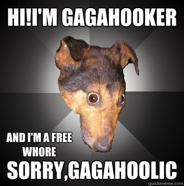 HI!I'M GAGAHOOKER SORRY,GAGAHOOLIC AND I'M A FREE WHORE  Depression Dog