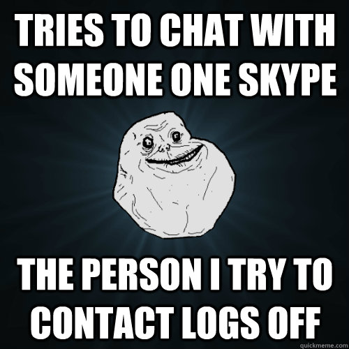 Tries to chat with someone one skype the person i try to contact logs off  Forever Alone