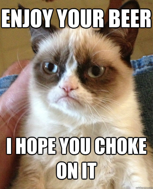 enjoy your beer I hope you choke on it  Grumpy Cat