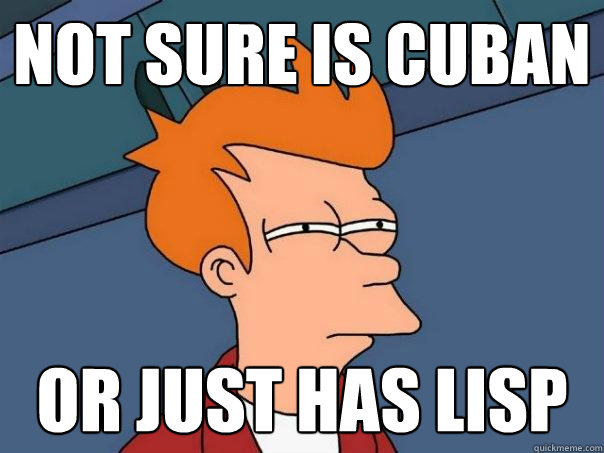 Not sure is Cuban Or Just hAS LISP  Futurama Fry