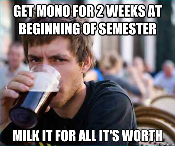 Get mono for 2 weeks at beginning of semester Milk it for all it's worth  Lazy College Senior