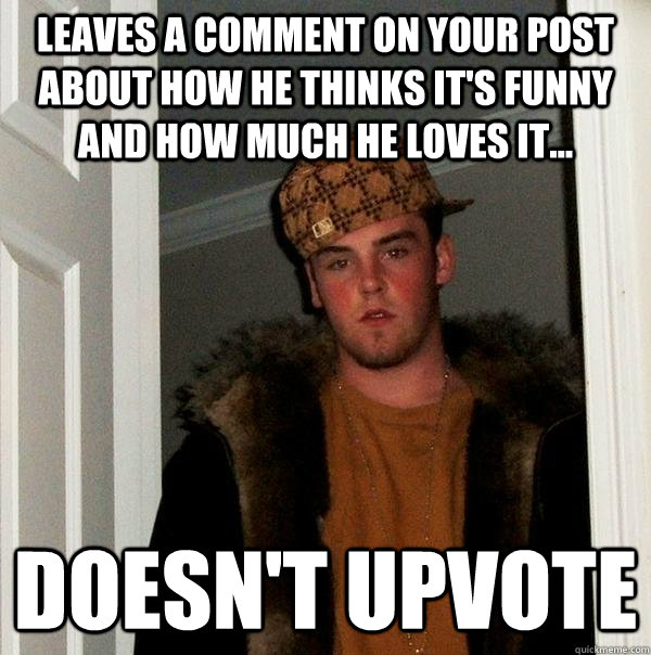 Leaves a comment on your post about how he thinks it's funny and how much he loves it... Doesn't upvote  Scumbag Steve