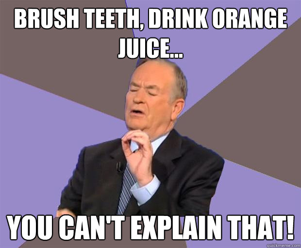 Brush teeth, drink orange juice... You can't explain that! - Brush teeth, drink orange juice... You can't explain that!  Bill O Reilly