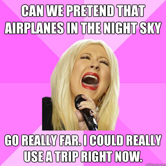 Can we pretend that airplanes in the night sky go really far. i could really use a trip right now.  Wrong Lyrics Christina