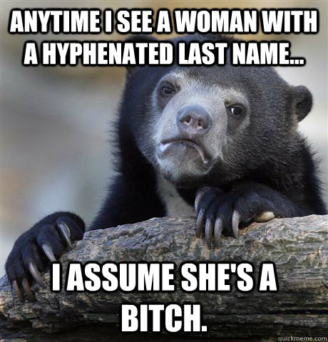 Anytime I see a woman with a hyphenated last name... I assume she's a bitch.  Confession Bear