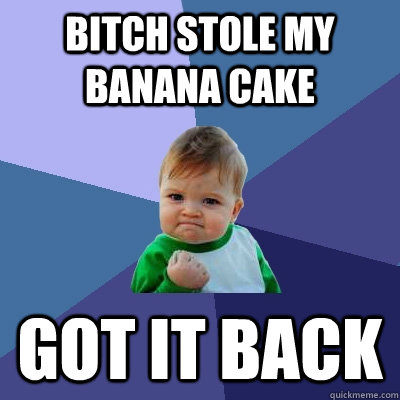 Bitch stole my banana cake Got it back - Bitch stole my banana cake Got it back  Success Kid