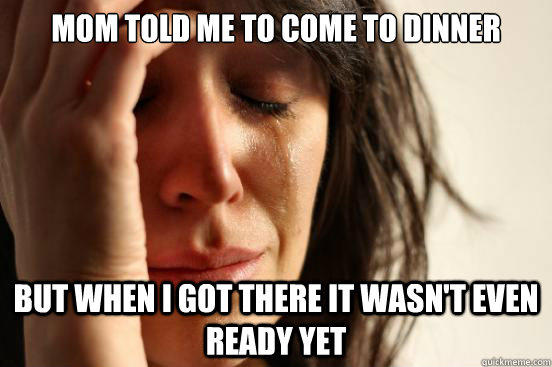 Mom told me to come to dinner But when I got there it wasn't even ready yet  First World Problems