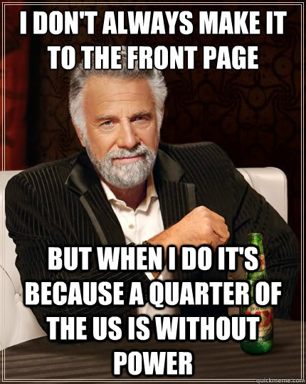 I don't always make it to the front page But when i do it's because a quarter of the US is without power  The Most Interesting Man In The World