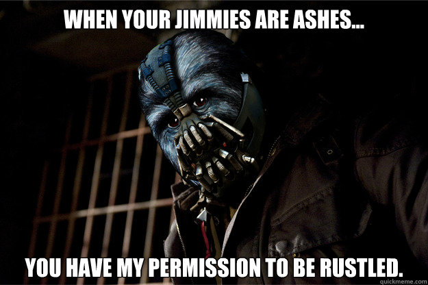 When your Jimmies are ashes... You have my permission to be rustled.  Banes Jimmies are Rustled