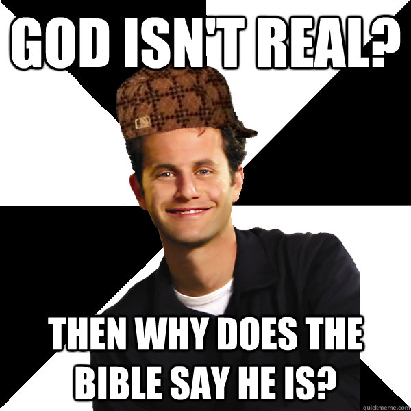 GOD ISN'T REAL? THEN WHY DOES THE BIBLE SAY HE IS? - GOD ISN'T REAL? THEN WHY DOES THE BIBLE SAY HE IS?  Scumbag Christian