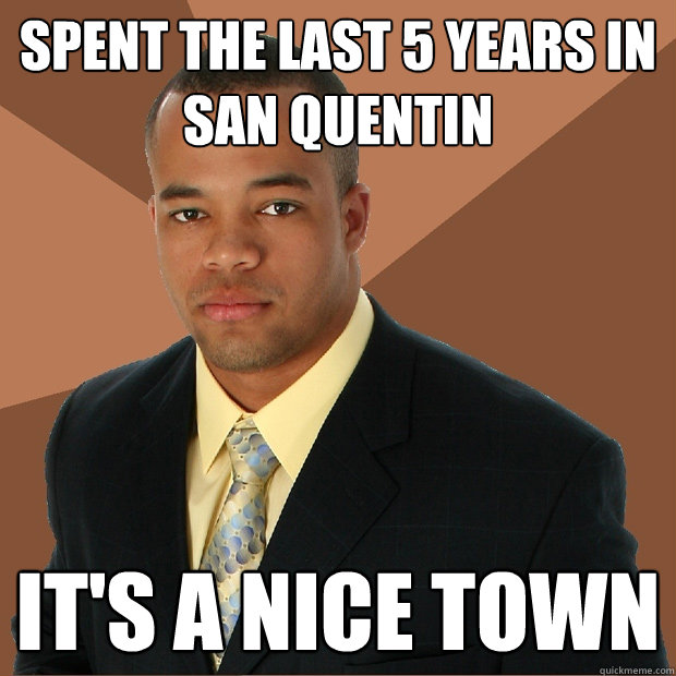 spent the last 5 years in San Quentin it's a nice town   Successful Black Man